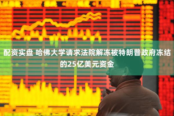 配资实盘 哈佛大学请求法院解冻被特朗普政府冻结的25亿美元资金