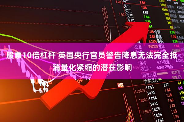 股票10倍杠杆 英国央行官员警告降息无法完全抵消量化紧缩的潜在影响
