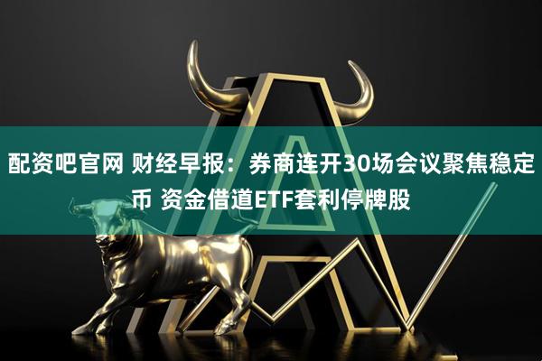 配资吧官网 财经早报：券商连开30场会议聚焦稳定币 资金借道ETF套利停牌股