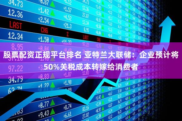 股票配资正规平台排名 亚特兰大联储：企业预计将50%关税成本转嫁给消费者