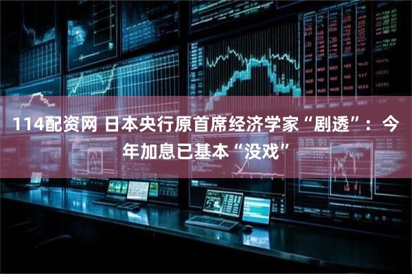 114配资网 日本央行原首席经济学家“剧透”：今年加息已基本“没戏”