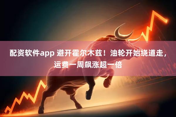 配资软件app 避开霍尔木兹！油轮开始绕道走，运费一周飙涨超一倍
