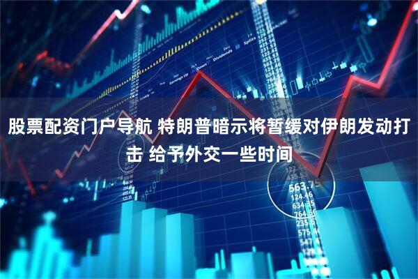 股票配资门户导航 特朗普暗示将暂缓对伊朗发动打击 给予外交一些时间