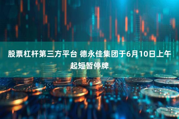 股票杠杆第三方平台 德永佳集团于6月10日上午起短暂停牌