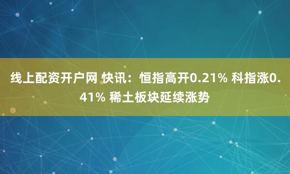 线上配资开户网 快讯：恒指高开0.21% 科指涨0.41% 稀土板块延续涨势