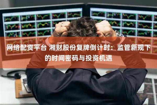 网络配资平台 湘财股份复牌倒计时：监管新规下的时间密码与投资机遇