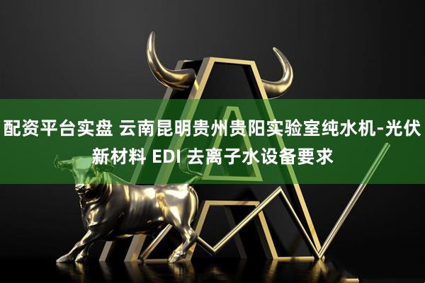 配资平台实盘 云南昆明贵州贵阳实验室纯水机-光伏新材料 EDI 去离子水设备要求