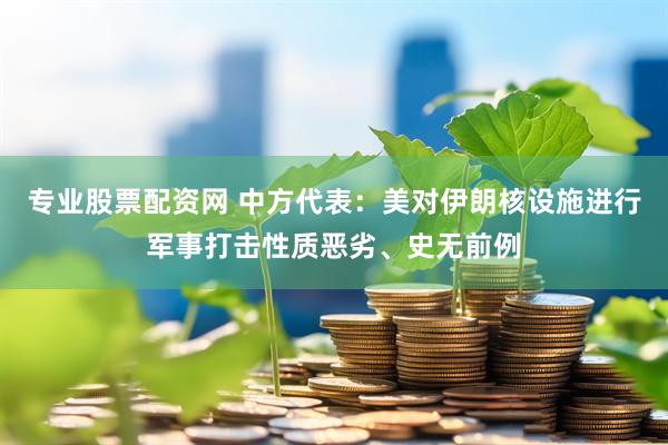 专业股票配资网 中方代表：美对伊朗核设施进行军事打击性质恶劣、史无前例