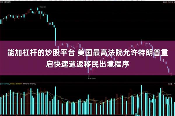 能加杠杆的炒股平台 美国最高法院允许特朗普重启快速遣返移民出境程序