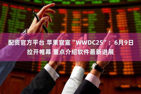 配资官方平台 苹果官宣“WWDC25”：6月9日拉开帷幕 重点介绍软件最新进展