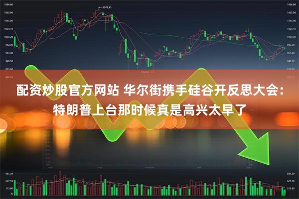 配资炒股官方网站 华尔街携手硅谷开反思大会：特朗普上台那时候真是高兴太早了