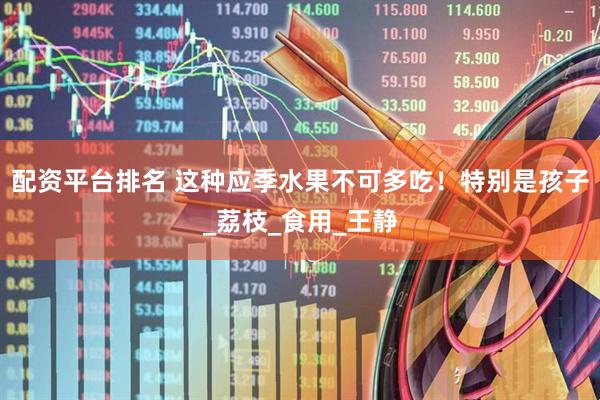 配资平台排名 这种应季水果不可多吃！特别是孩子_荔枝_食用_王静