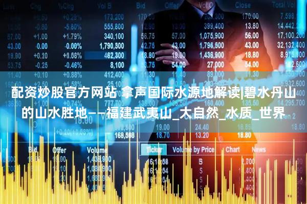 配资炒股官方网站 拿声国际水源地解读|碧水丹山的山水胜地——福建武夷山_大自然_水质_世界
