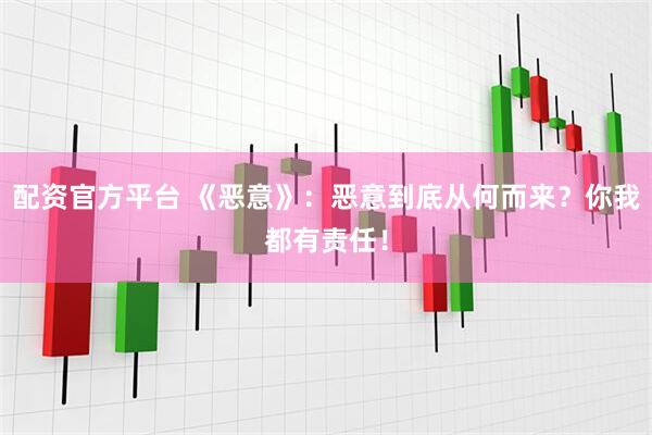 配资官方平台 《恶意》：恶意到底从何而来？你我都有责任！