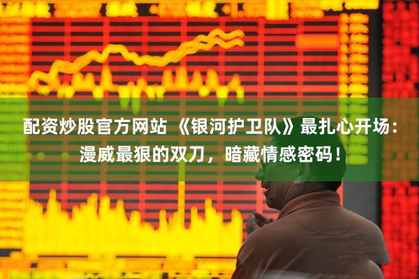 配资炒股官方网站 《银河护卫队》最扎心开场：漫威最狠的双刀，暗藏情感密码！