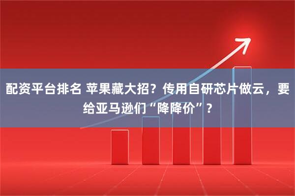 配资平台排名 苹果藏大招？传用自研芯片做云，要给亚马逊们“降降价”？