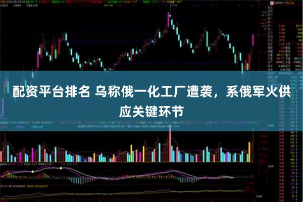 配资平台排名 乌称俄一化工厂遭袭，系俄军火供应关键环节