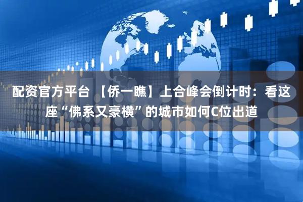 配资官方平台 【侨一瞧】上合峰会倒计时：看这座“佛系又豪横”的城市如何C位出道