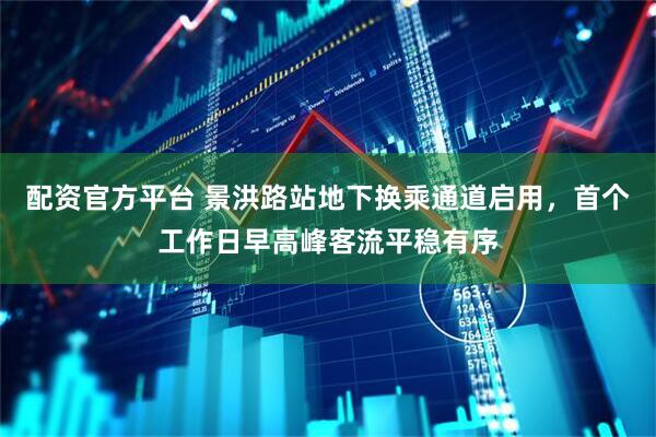 配资官方平台 景洪路站地下换乘通道启用，首个工作日早高峰客流平稳有序