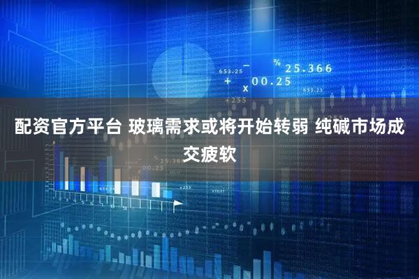 配资官方平台 玻璃需求或将开始转弱 纯碱市场成交疲软