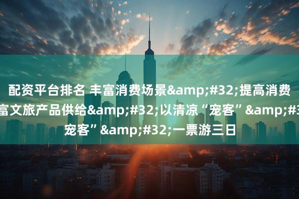 配资平台排名 丰富消费场景&#32;提高消费热度丨焦作丰富文旅产品供给&#32;以清凉“宠客”&#32;一票游三日