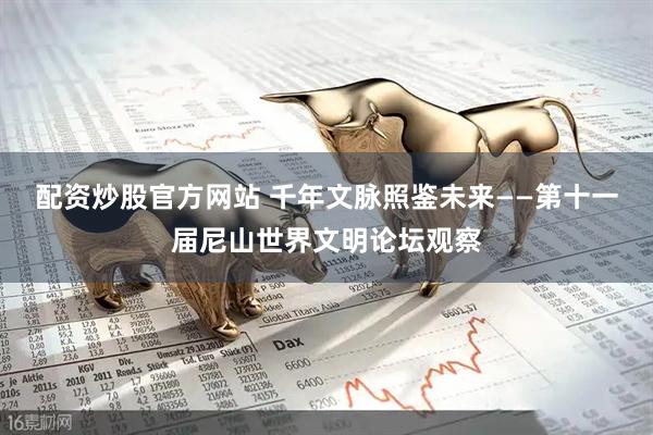 配资炒股官方网站 千年文脉照鉴未来——第十一届尼山世界文明论坛观察