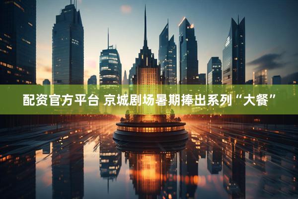 配资官方平台 京城剧场暑期捧出系列“大餐”