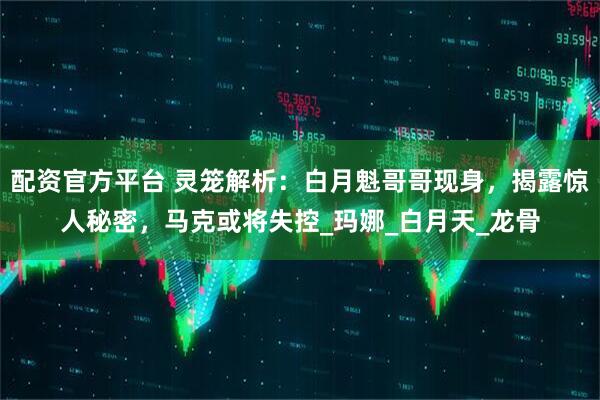配资官方平台 灵笼解析：白月魁哥哥现身，揭露惊人秘密，马克或将失控_玛娜_白月天_龙骨