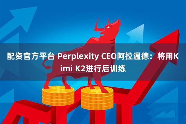 配资官方平台 Perplexity CEO阿拉温德：将用Kimi K2进行后训练
