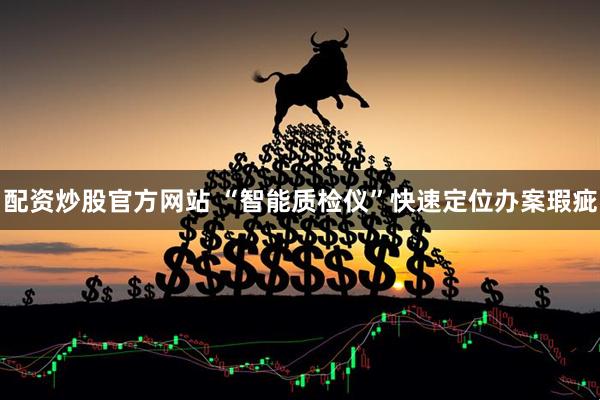 配资炒股官方网站 “智能质检仪”快速定位办案瑕疵