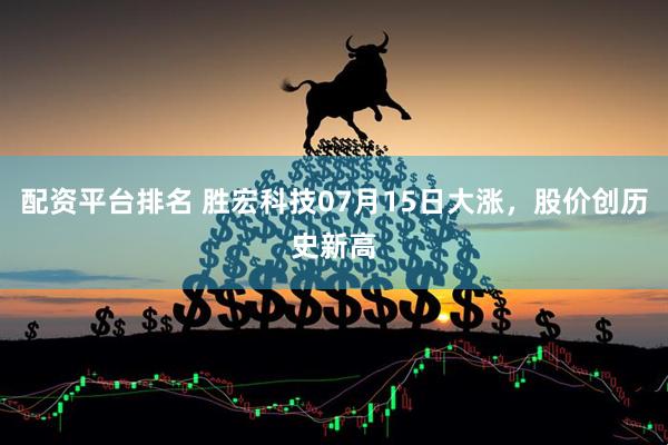 配资平台排名 胜宏科技07月15日大涨，股价创历史新高