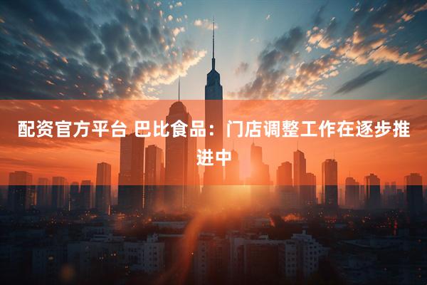 配资官方平台 巴比食品：门店调整工作在逐步推进中