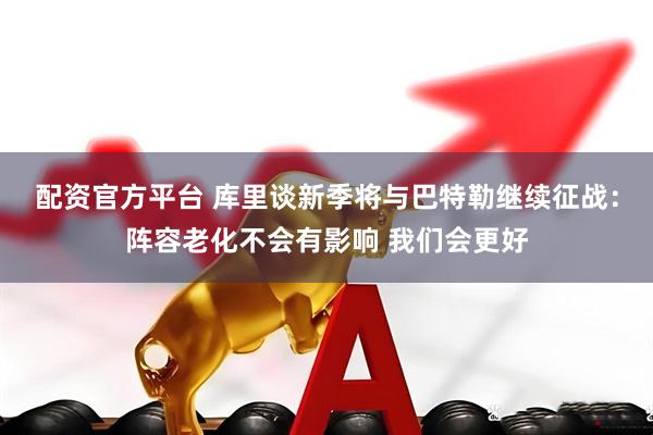 配资官方平台 库里谈新季将与巴特勒继续征战：阵容老化不会有影响 我们会更好