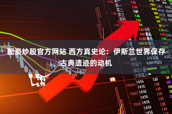 配资炒股官方网站 西方真史论：伊斯兰世界保存古典遗迹的动机