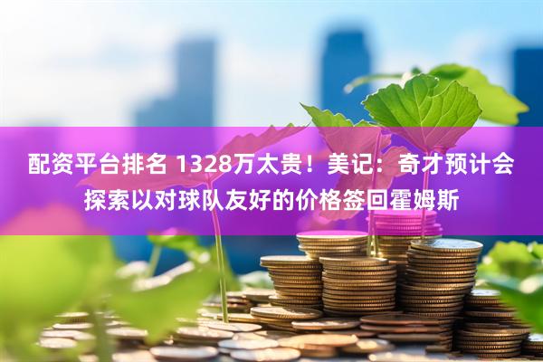 配资平台排名 1328万太贵！美记：奇才预计会探索以对球队友好的价格签回霍姆斯