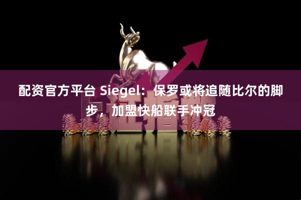 配资官方平台 Siegel：保罗或将追随比尔的脚步，加盟快船联手冲冠