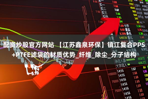 配资炒股官方网站 【江苏鑫泉环保】镇江复合PPS+PTFE滤袋的材质优势_纤维_除尘_分子结构