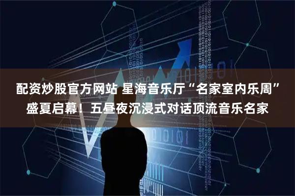 配资炒股官方网站 星海音乐厅“名家室内乐周”盛夏启幕！五昼夜沉浸式对话顶流音乐名家