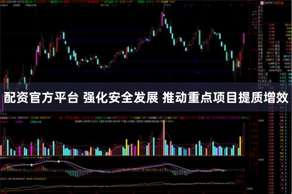 配资官方平台 强化安全发展 推动重点项目提质增效