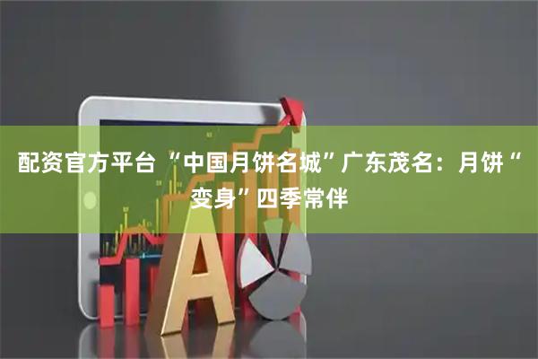 配资官方平台 “中国月饼名城”广东茂名：月饼“变身”四季常伴