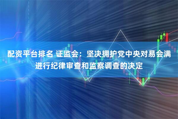 配资平台排名 证监会：坚决拥护党中央对易会满进行纪律审查和监察调查的决定