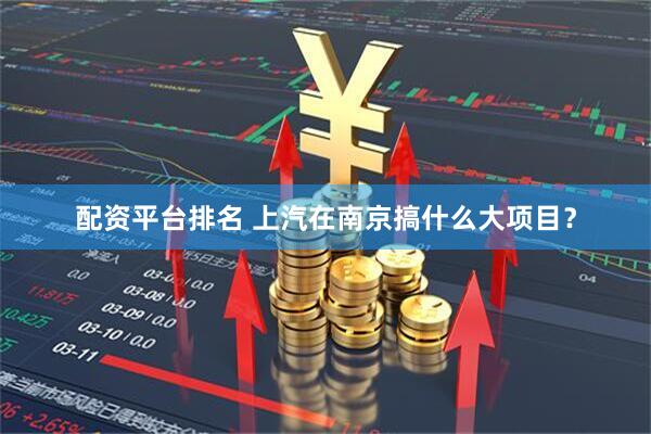 配资平台排名 上汽在南京搞什么大项目？