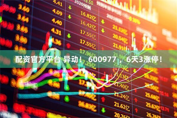 配资官方平台 异动！ 600977 ，6天3涨停！