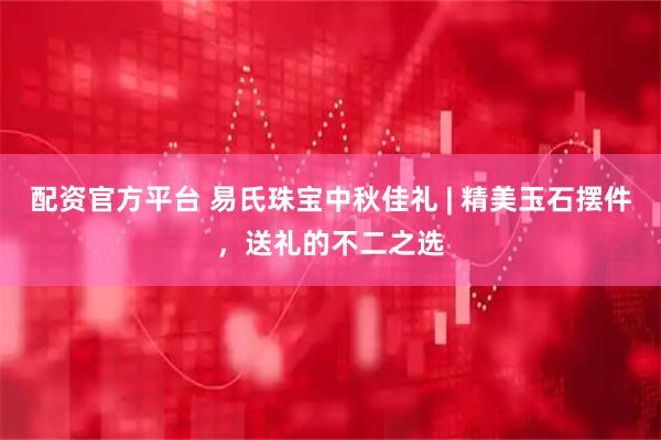 配资官方平台 易氏珠宝中秋佳礼 | 精美玉石摆件，送礼的不二之选