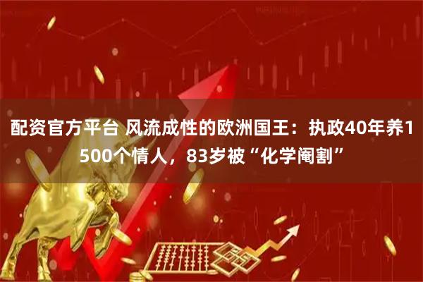 配资官方平台 风流成性的欧洲国王：执政40年养1500个情人，83岁被“化学阉割”