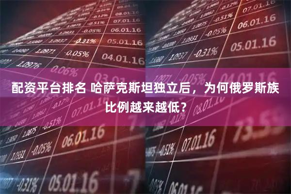 配资平台排名 哈萨克斯坦独立后，为何俄罗斯族比例越来越低？