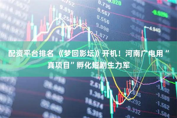 配资平台排名 《梦回影坛》开机！河南广电用“真项目”孵化短剧生力军