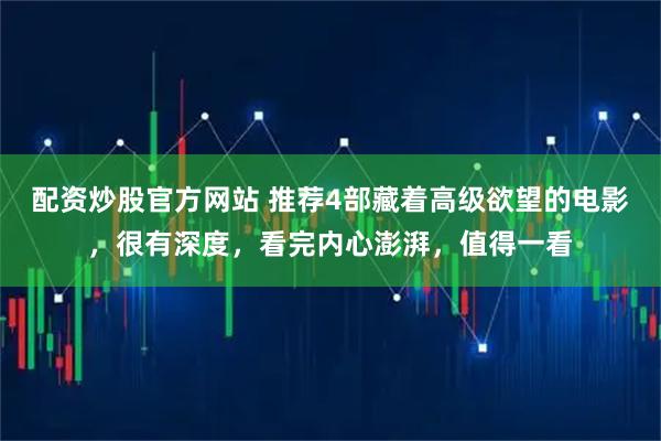 配资炒股官方网站 推荐4部藏着高级欲望的电影，很有深度，看完内心澎湃，值得一看