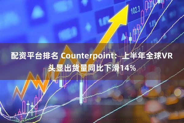 配资平台排名 Counterpoint：上半年全球VR头显出货量同比下滑14%