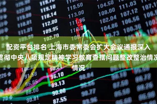 配资平台排名 上海市委常委会扩大会议通报深入贯彻中央八项规定精神学习教育查摆问题整改整治情况